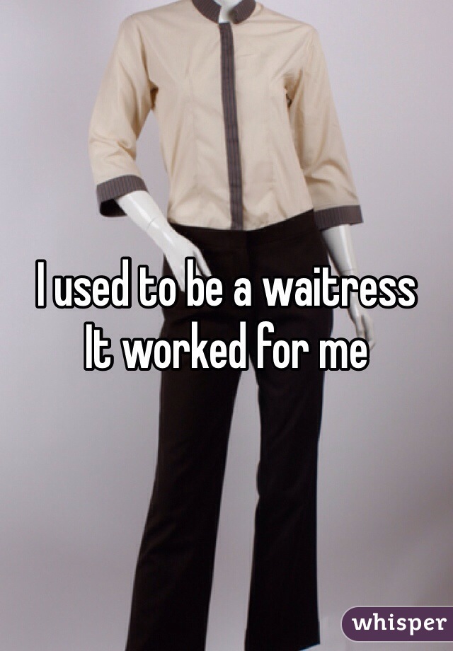 I used to be a waitress
It worked for me 