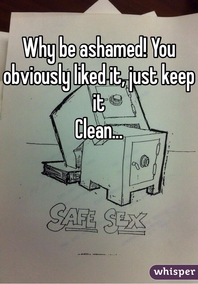 Why be ashamed! You obviously liked it, just keep it 
Clean...