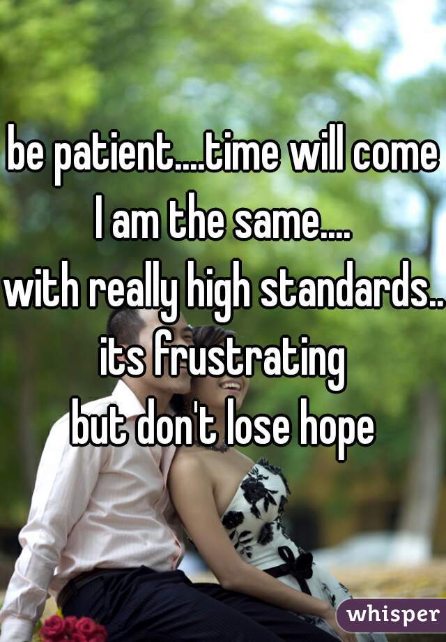 be patient....time will come
I am the same....
with really high standards...
its frustrating
but don't lose hope