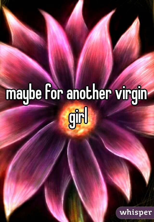 maybe for another virgin girl