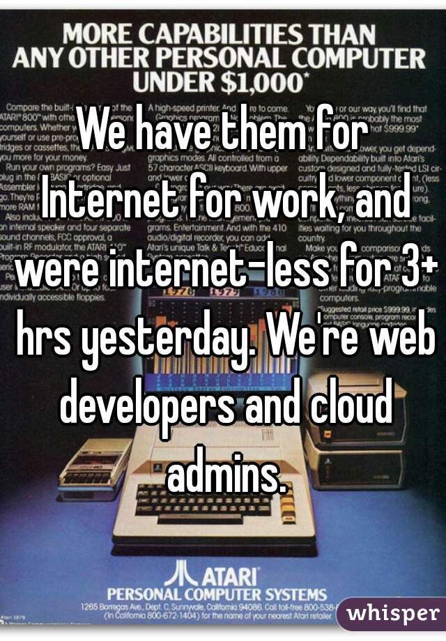 We have them for Internet for work, and were internet-less for 3+ hrs yesterday. We're web developers and cloud admins.