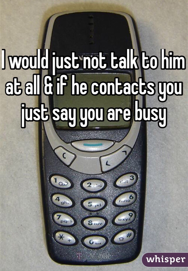I would just not talk to him at all & if he contacts you just say you are busy