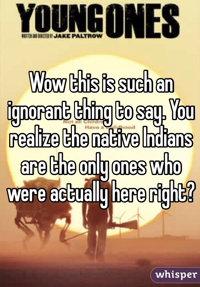 Wow this is such an ignorant thing to say. You realize the native Indians are the only ones who were actually here right? 
