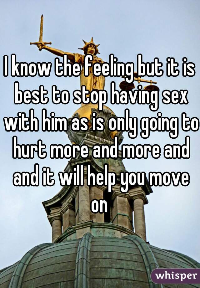 I know the feeling but it is best to stop having sex with him as is only going to hurt more and more and and it will help you move on 