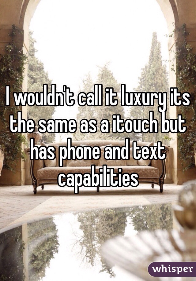 I wouldn't call it luxury its the same as a itouch but has phone and text capabilities