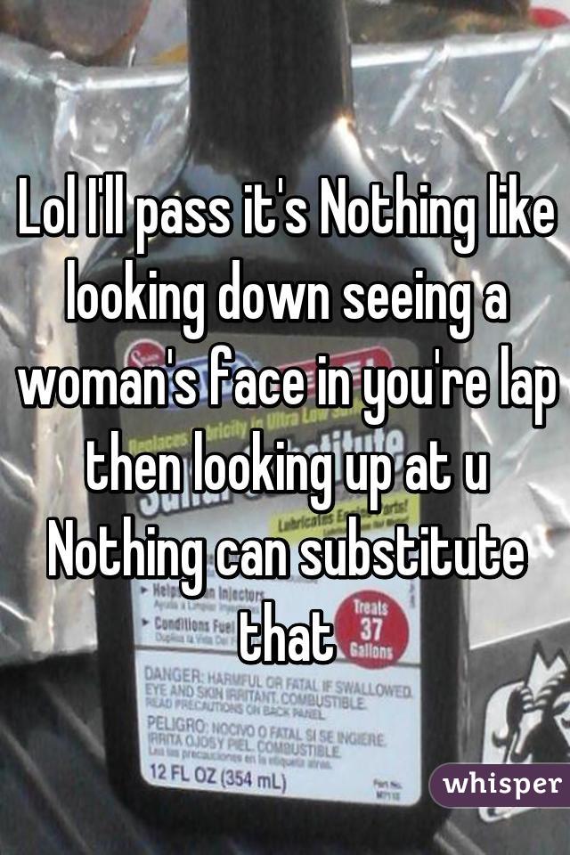 Lol I'll pass it's Nothing like looking down seeing a woman's face in you're lap then looking up at u Nothing can substitute that
