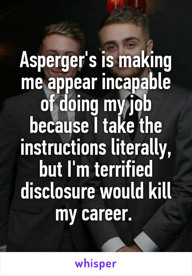 Asperger's is making me appear incapable of doing my job because I take the instructions literally, but I'm terrified disclosure would kill my career. 