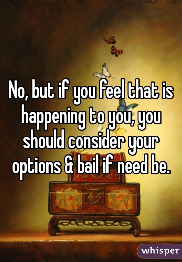 No, but if you feel that is happening to you, you should consider your options & bail if need be.