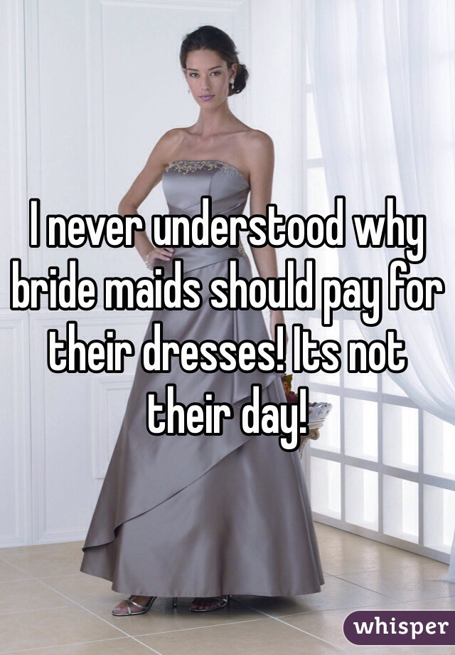 I never understood why bride maids should pay for their dresses! Its not their day! 