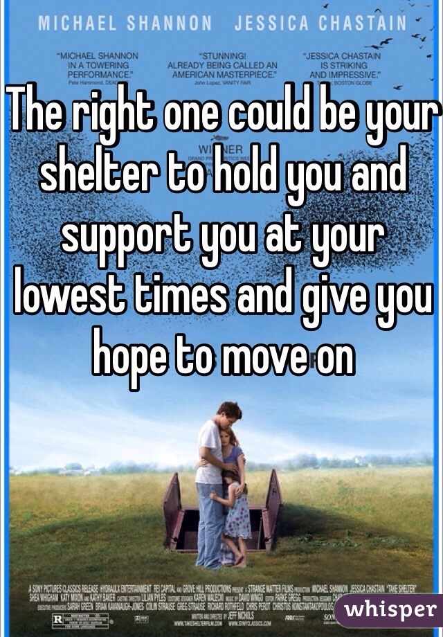 The right one could be your shelter to hold you and support you at your lowest times and give you hope to move on 