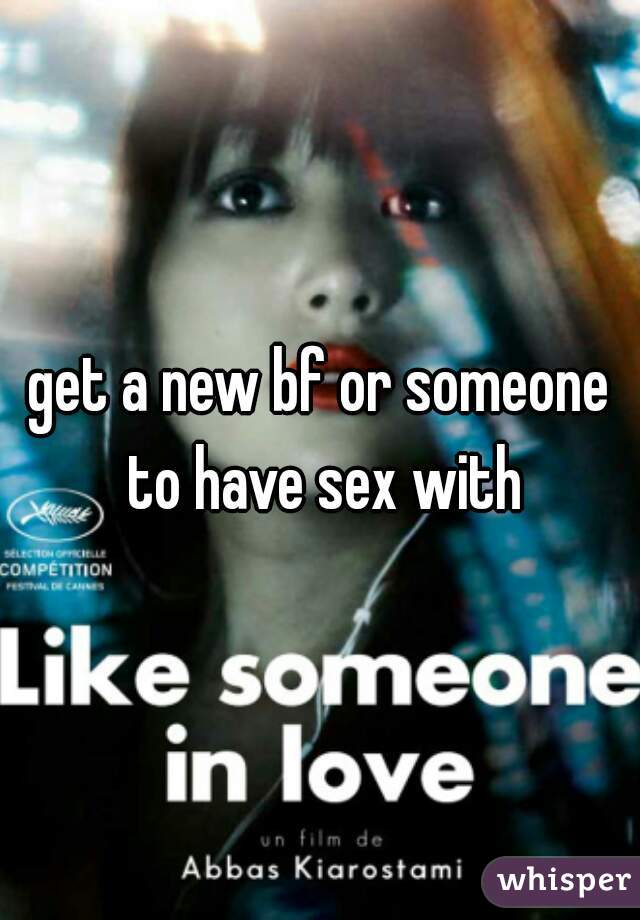 get a new bf or someone to have sex with