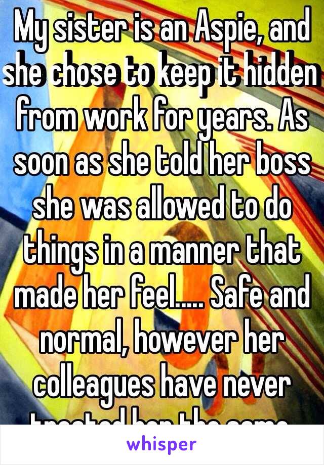 My sister is an Aspie, and she chose to keep it hidden from work for years. As soon as she told her boss she was allowed to do things in a manner that made her feel..... Safe and normal, however her colleagues have never treated her the same.
