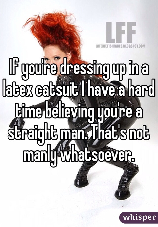 If you're dressing up in a latex catsuit I have a hard time believing you're a straight man. That's not manly whatsoever. 