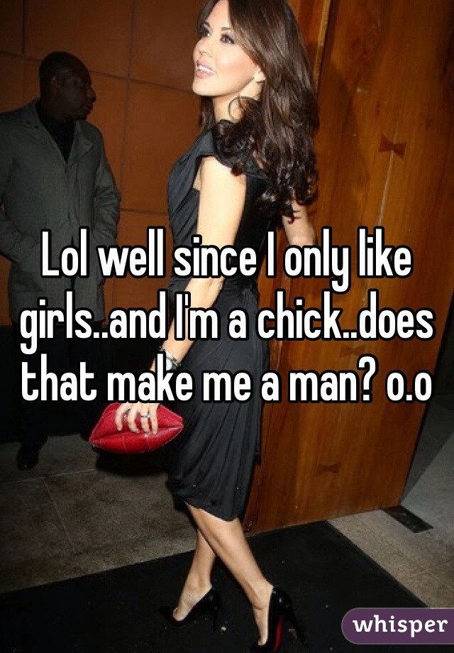 Lol well since I only like girls..and I'm a chick..does that make me a man? o.o