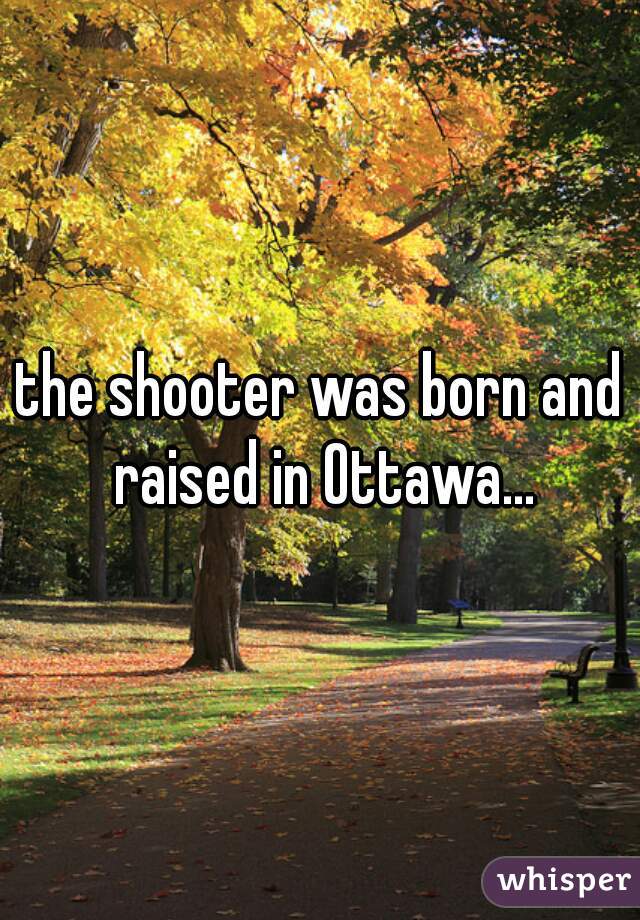 the shooter was born and raised in Ottawa...