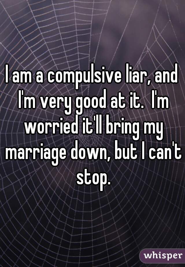 I am a compulsive liar, and I'm very good at it.  I'm worried it'll bring my marriage down, but I can't stop.