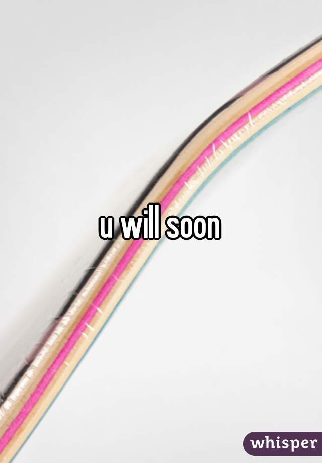 u will soon
