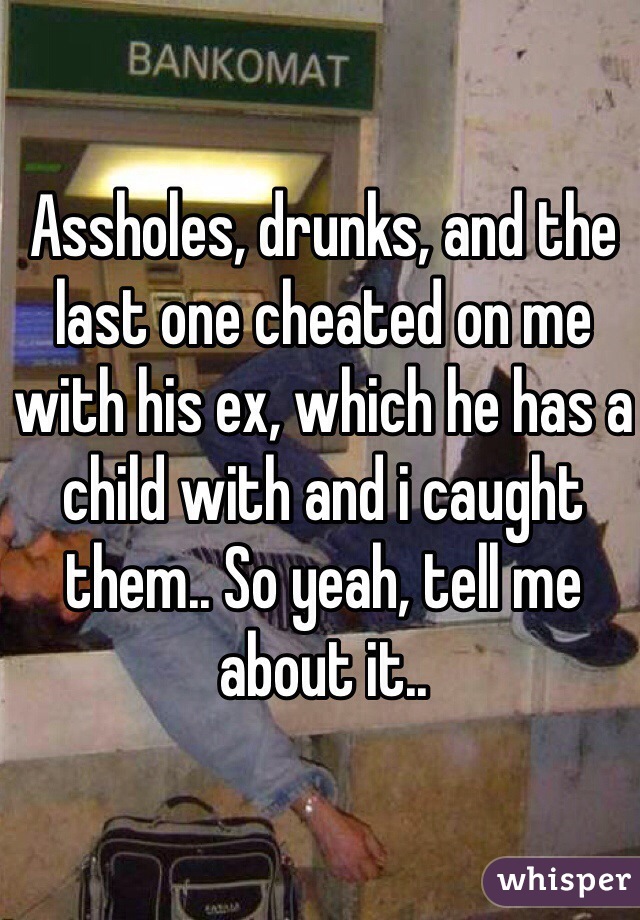 Assholes, drunks, and the last one cheated on me with his ex, which he has a child with and i caught them.. So yeah, tell me about it.. 