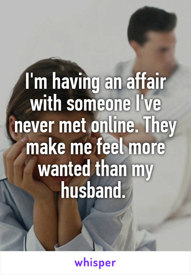I'm having an affair with someone I've never met online. They make me feel more wanted than my husband. 