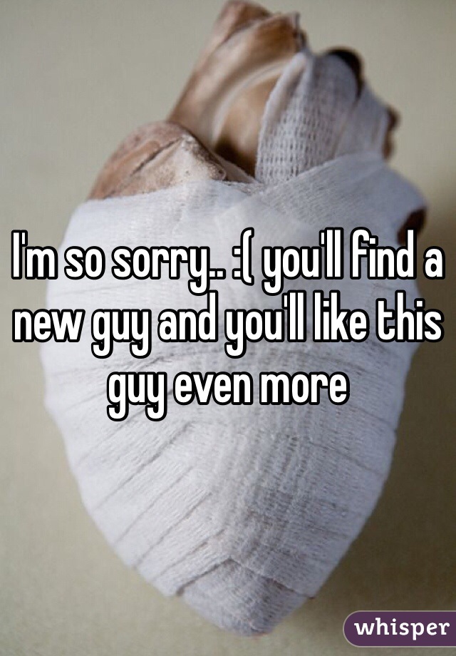 I'm so sorry.. :( you'll find a new guy and you'll like this guy even more