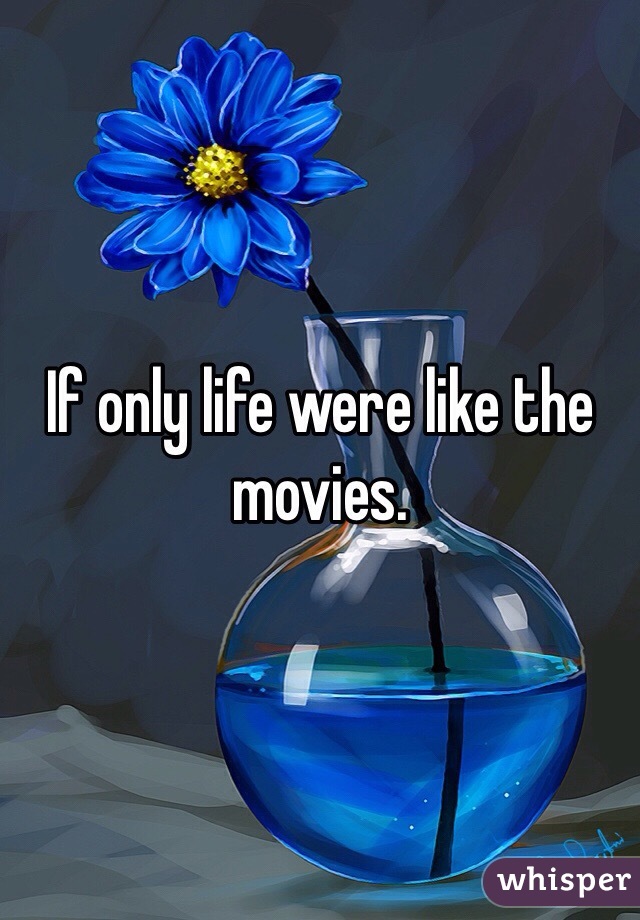 If only life were like the movies.