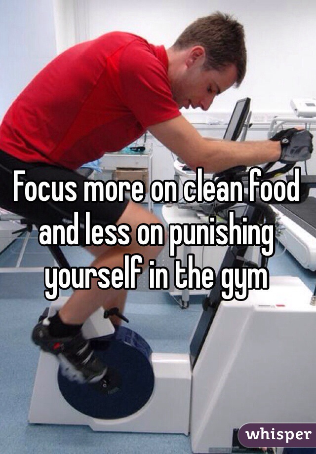 Focus more on clean food and less on punishing yourself in the gym