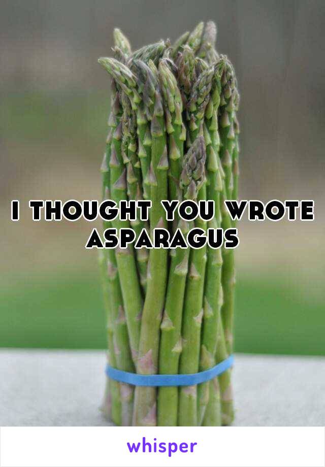 i thought you wrote asparagus 