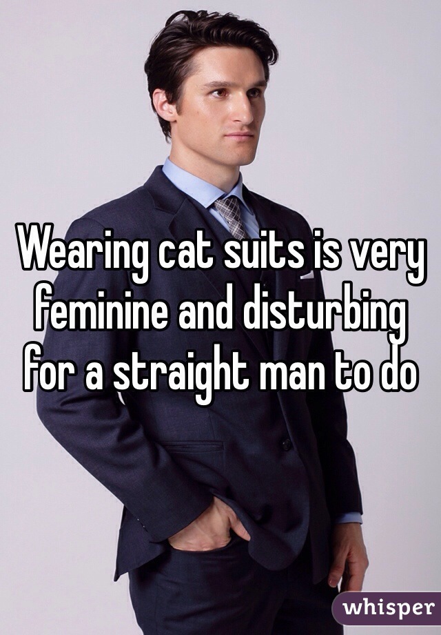 Wearing cat suits is very feminine and disturbing for a straight man to do 