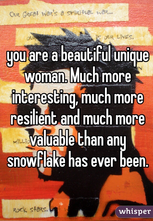 you are a beautiful unique woman. Much more interesting, much more resilient and much more valuable than any snowflake has ever been. 