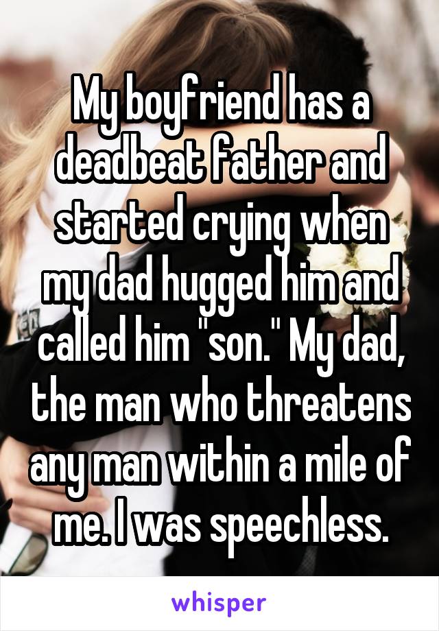 My boyfriend has a deadbeat father and started crying when my dad hugged him and called him "son." My dad, the man who threatens any man within a mile of me. I was speechless.