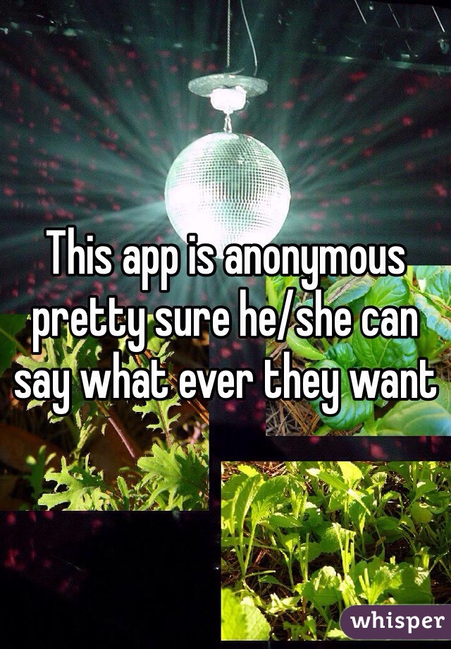 This app is anonymous pretty sure he/she can say what ever they want