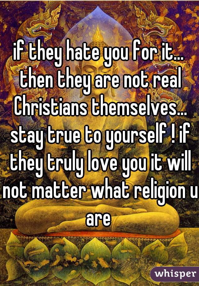 if they hate you for it... then they are not real Christians themselves... stay true to yourself ! if they truly love you it will not matter what religion u are 
