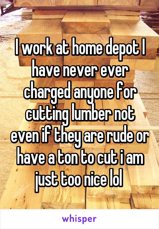 I work at home depot I have never ever charged anyone for cutting lumber not even if they are rude or have a ton to cut i am just too nice lol 