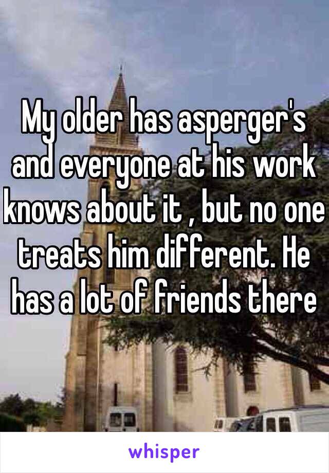 My older has asperger's and everyone at his work knows about it , but no one treats him different. He has a lot of friends there 