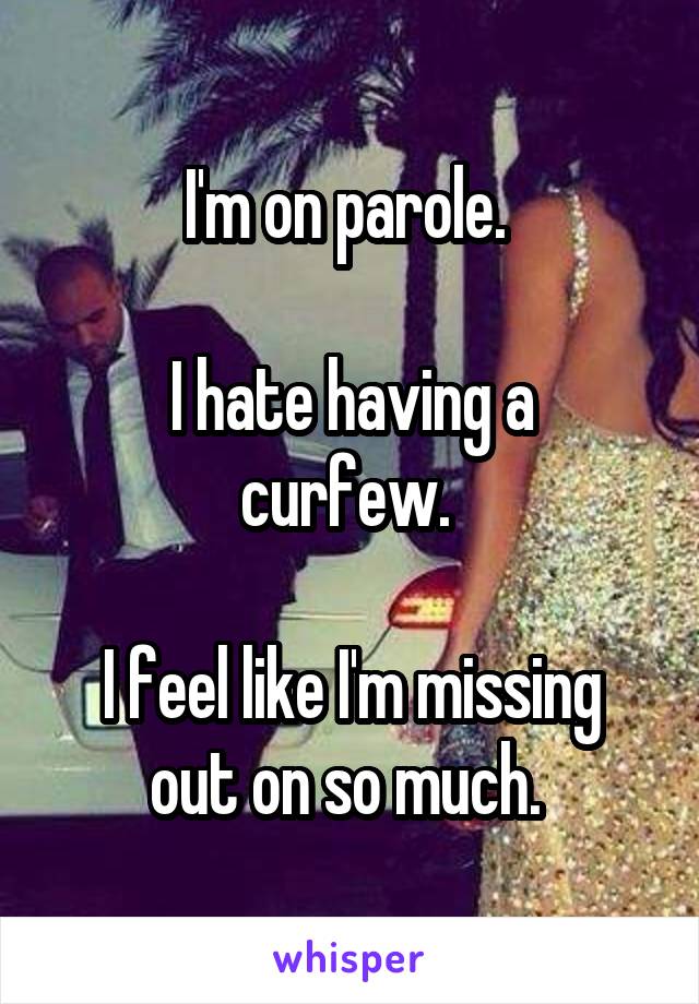 I'm on parole. 

I hate having a curfew. 

I feel like I'm missing out on so much. 