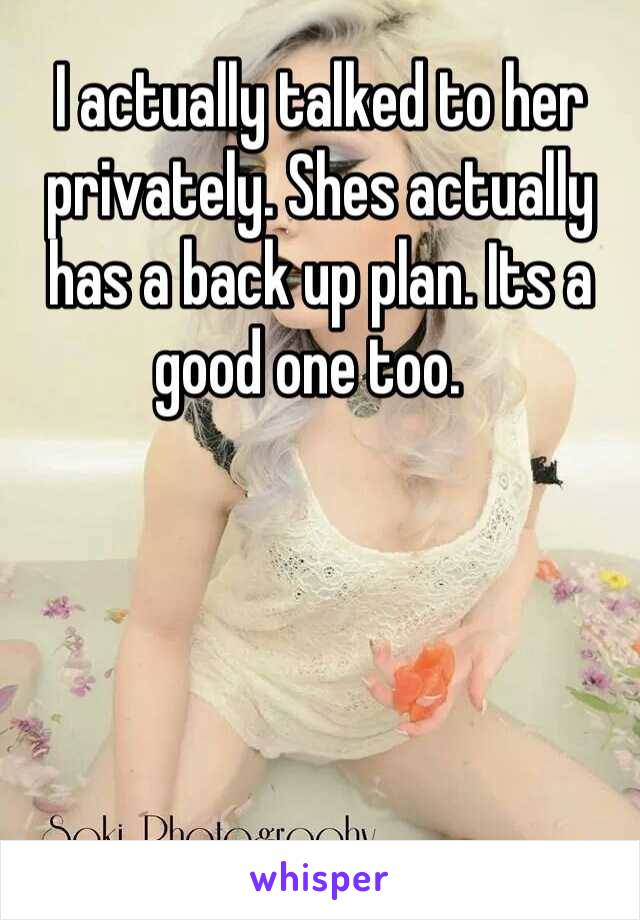 I actually talked to her privately. Shes actually has a back up plan. Its a good one too.  