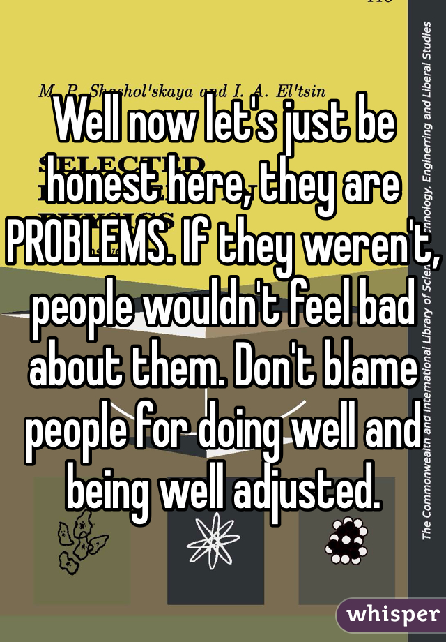 Well now let's just be honest here, they are PROBLEMS. If they weren't, people wouldn't feel bad about them. Don't blame people for doing well and being well adjusted. 