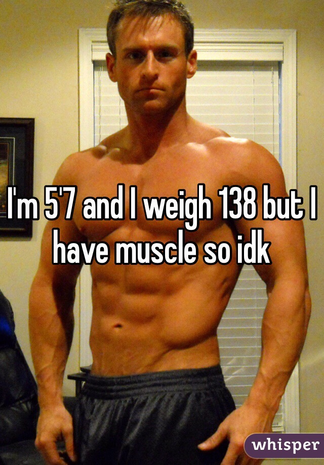 I'm 5'7 and I weigh 138 but I have muscle so idk