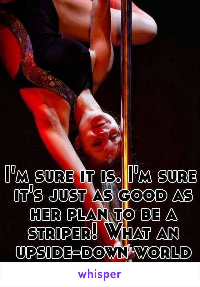 I'm sure it is. I'm sure it's just as good as her plan to be a striper! What an upside-down world we live in.