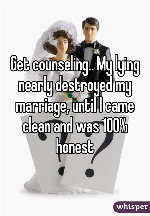 Get counseling.. My lying nearly destroyed my marriage, until I came clean and was 100% honest