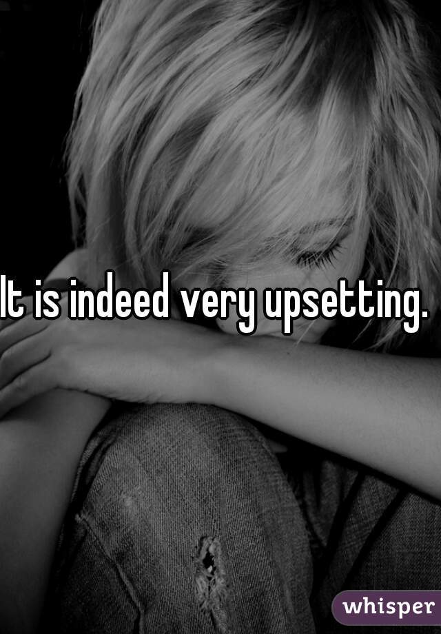 It is indeed very upsetting. 