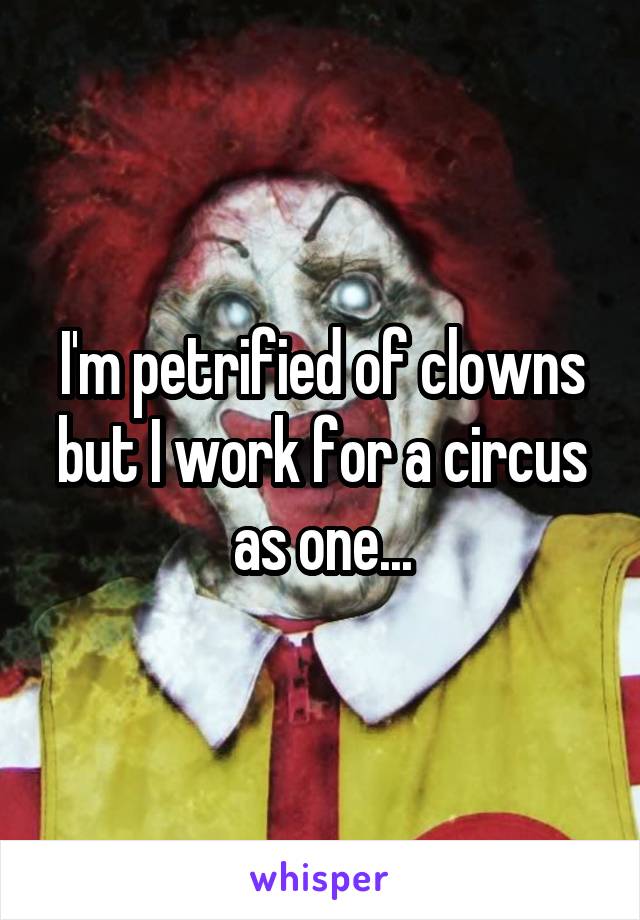 I'm petrified of clowns but I work for a circus as one...