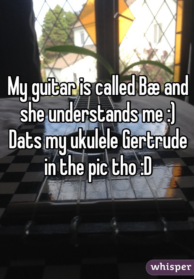 My guitar is called Bæ and she understands me :)   Dats my ukulele Gertrude in the pic tho :D