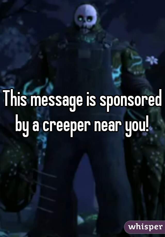 This message is sponsored by a creeper near you! 