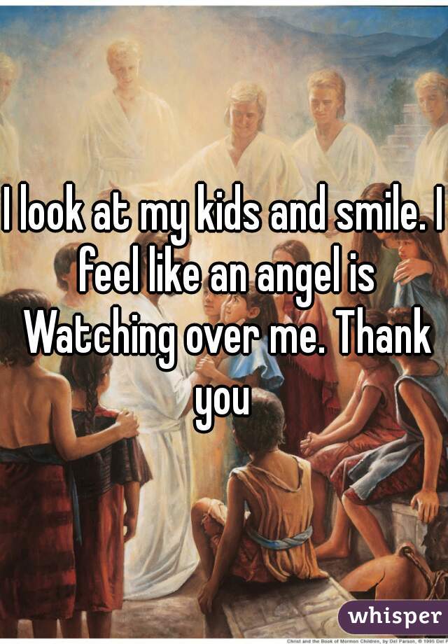 I look at my kids and smile. I feel like an angel is Watching over me. Thank you 