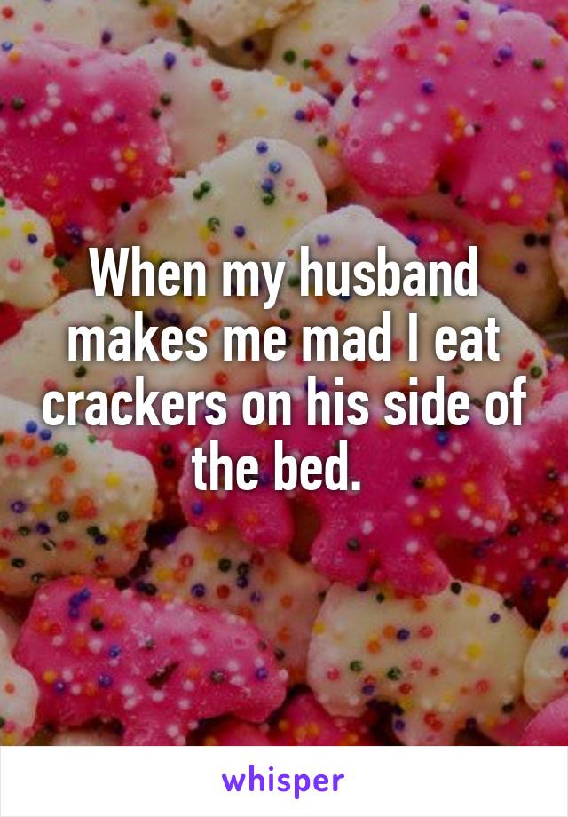 When my husband makes me mad I eat crackers on his side of the bed. 

