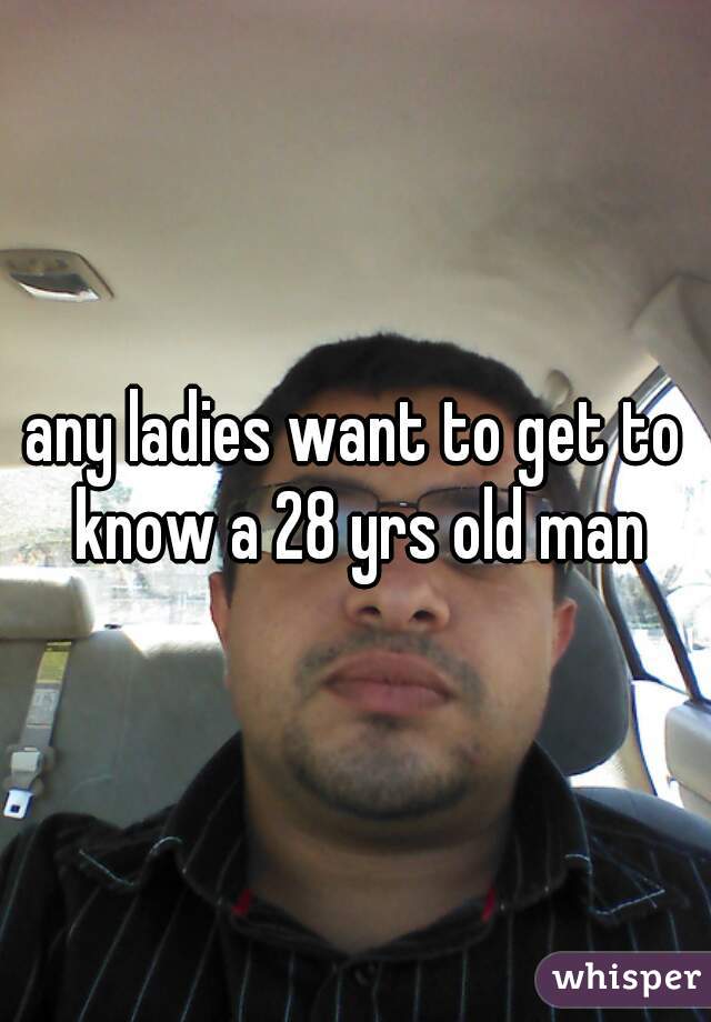 any ladies want to get to know a 28 yrs old man