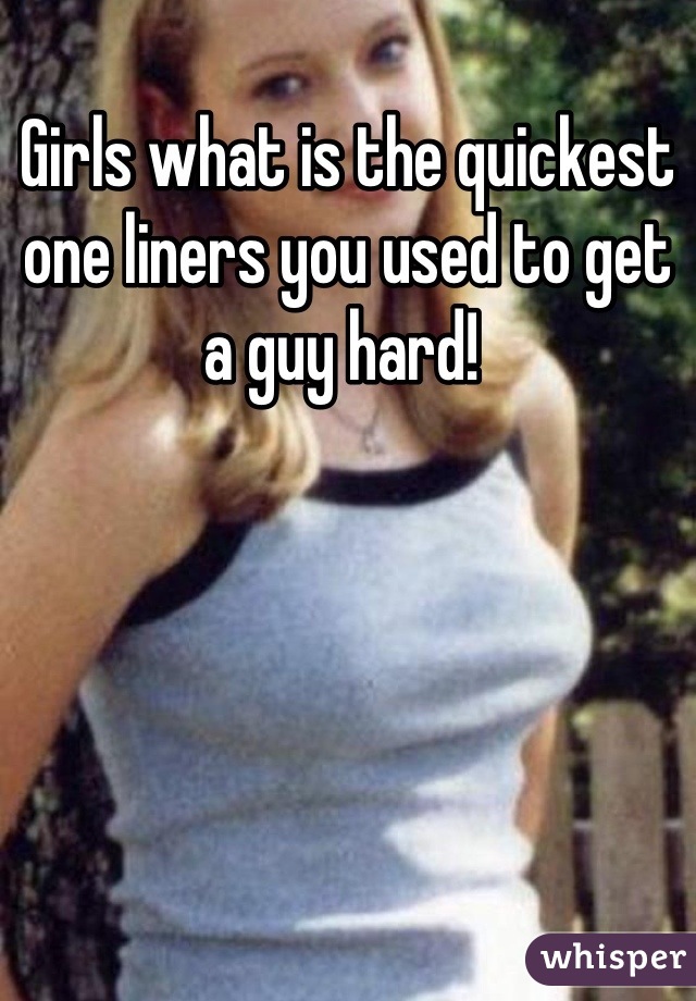 Girls what is the quickest one liners you used to get a guy hard! 