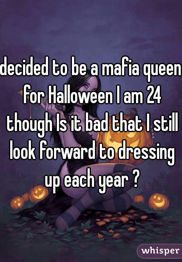 decided to be a mafia queen for Halloween I am 24 though Is it bad that I still look forward to dressing up each year ?