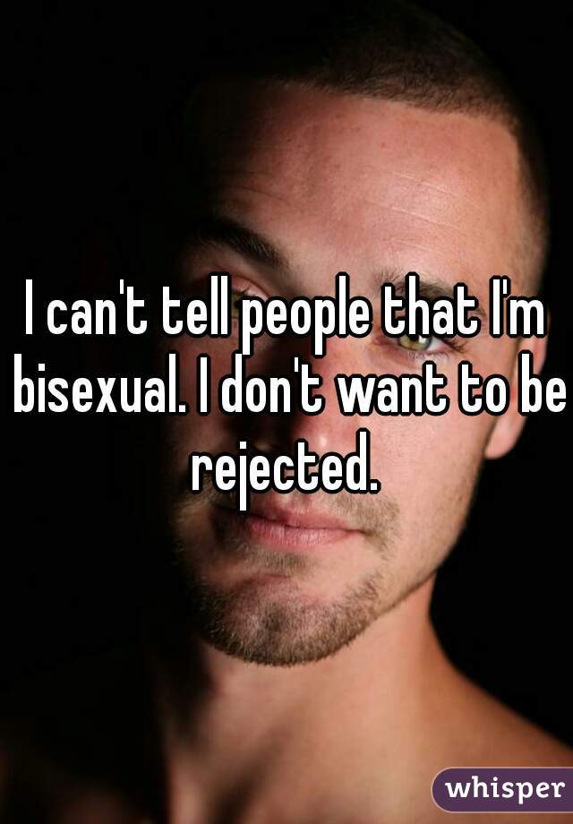 I can't tell people that I'm bisexual. I don't want to be rejected. 